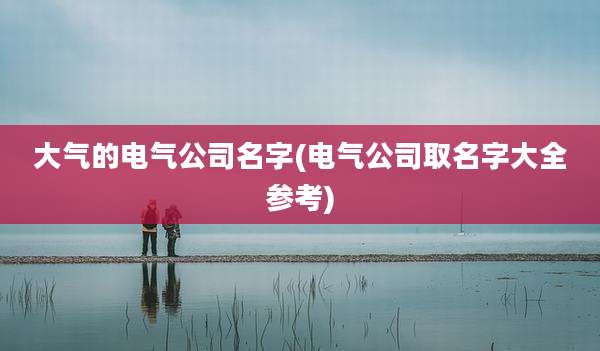 大气的电气公司名字(电气公司取名字大全参考)