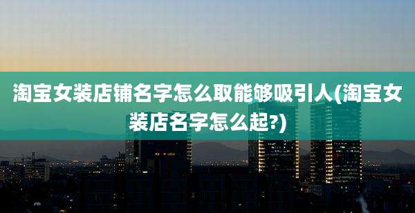 淘宝女装店铺名字怎么取能够吸引人(淘宝女装店名字怎么起?)