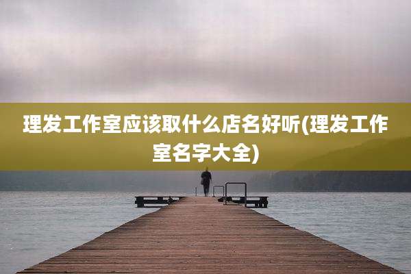 理发工作室应该取什么店名好听(理发工作室名字大全)