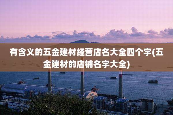 有含义的五金建材经营店名大全四个字(五金建材的店铺名字大全)