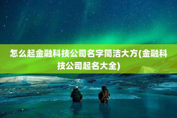 怎么起金融科技公司名字简洁大方(金融科技公司起名大全)