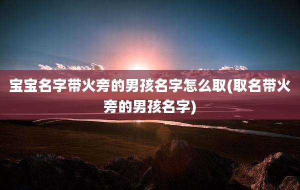 宝宝名字带火旁的男孩名字怎么取(取名带火旁的男孩名字)