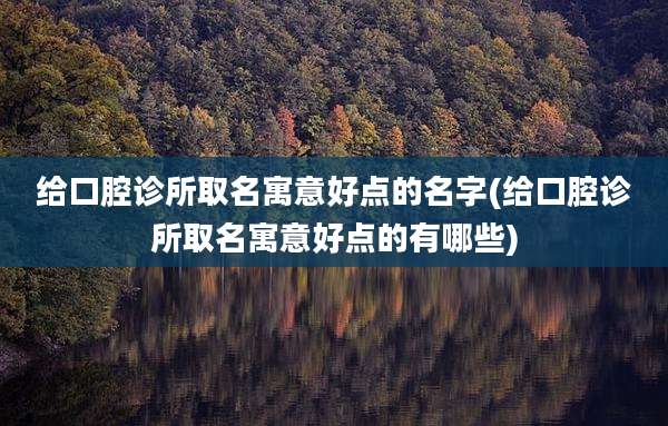 给口腔诊所取名寓意好点的名字(给口腔诊所取名寓意好点的有哪些)