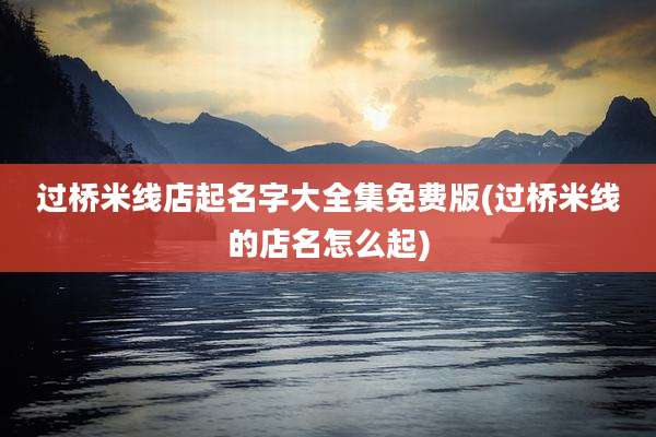 过桥米线店起名字大全集免费版(过桥米线的店名怎么起)