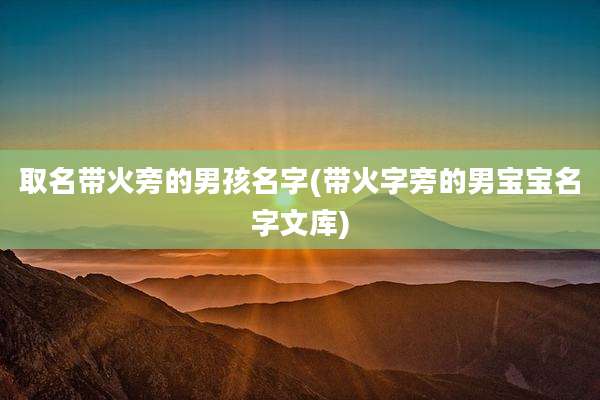 取名带火旁的男孩名字(带火字旁的男宝宝名字文库)