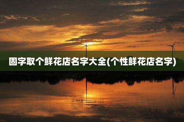 固字取个鲜花店名字大全(个性鲜花店名字)
