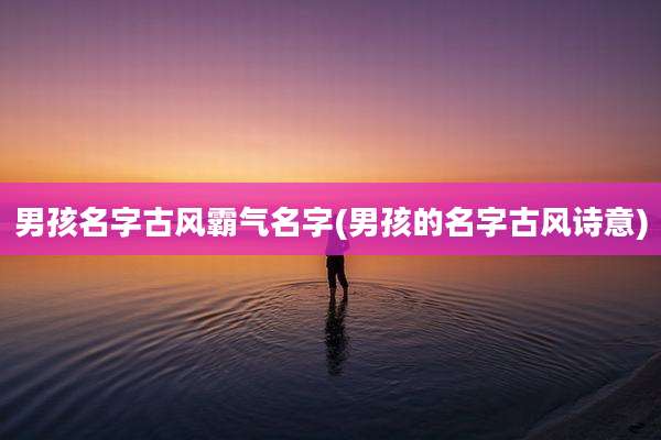 男孩名字古风霸气名字(男孩的名字古风诗意)