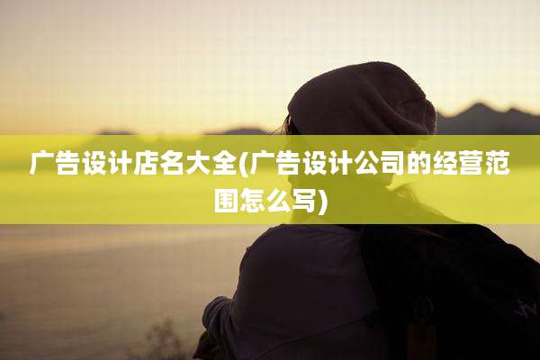 广告设计店名大全(广告设计公司的经营范围怎么写)