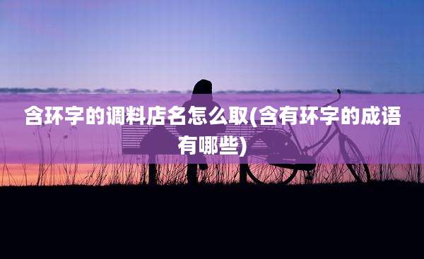 含环字的调料店名怎么取(含有环字的成语有哪些)
