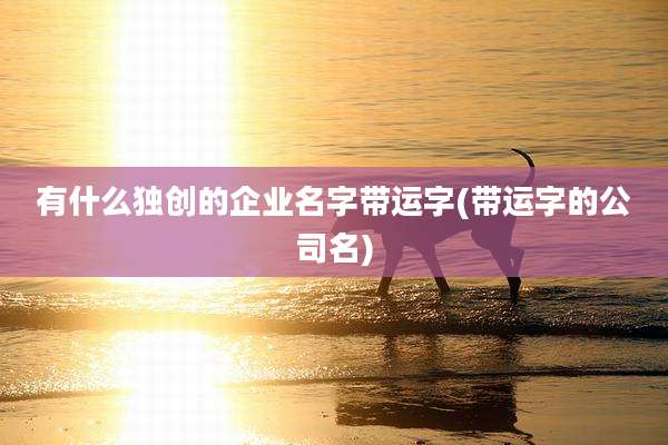 有什么独创的企业名字带运字(带运字的公司名)