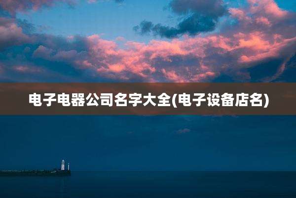 电子电器公司名字大全(电子设备店名)