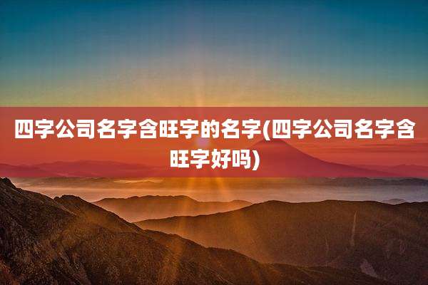 四字公司名字含旺字的名字(四字公司名字含旺字好吗)