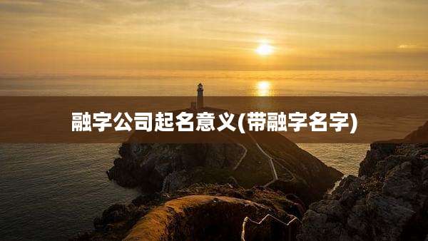 融字公司起名意义(带融字名字)
