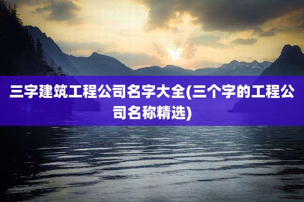 三字建筑工程公司名字大全(三个字的工程公司名称精选)