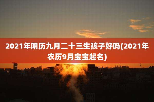 2021年阴历九月二十三生孩子好吗(2021年农历9月宝宝起名)