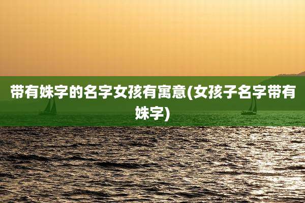 带有姝字的名字女孩有寓意(女孩子名字带有姝字)