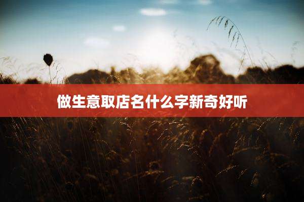 做生意取店名什么字新奇好听