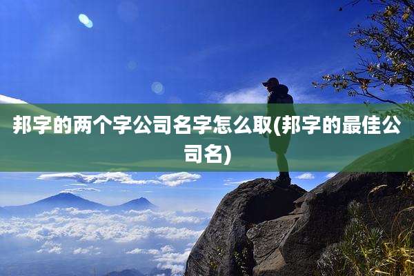 邦字的两个字公司名字怎么取(邦字的最佳公司名)