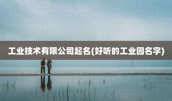 工业技术有限公司起名(好听的工业园名字)