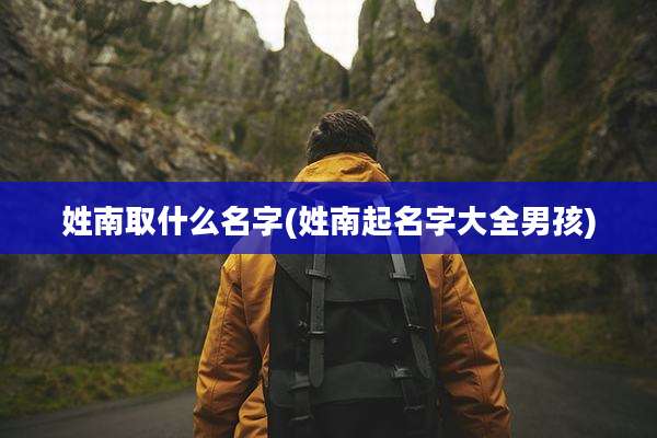 姓南取什么名字(姓南起名字大全男孩)