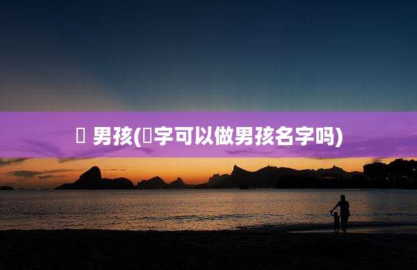 晞 男孩(晞字可以做男孩名字吗)