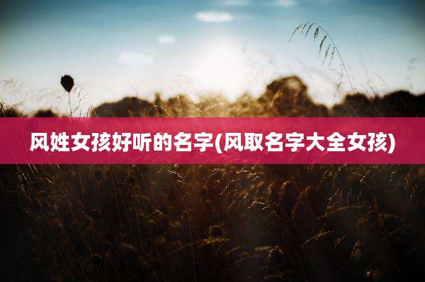 风姓女孩好听的名字(风取名字大全女孩)