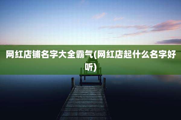 网红店铺名字大全霸气(网红店起什么名字好听)