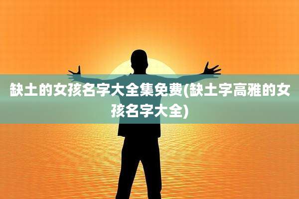 缺土的女孩名字大全集免费(缺土字高雅的女孩名字大全)