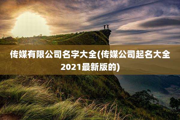 传媒有限公司名字大全(传媒公司起名大全2021最新版的)