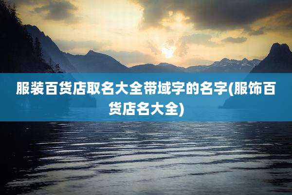 服装百货店取名大全带域字的名字(服饰百货店名大全)