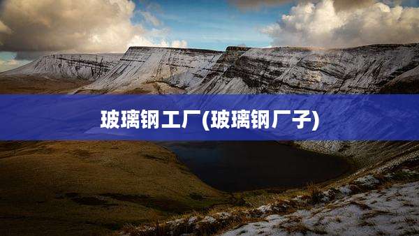 玻璃钢工厂(玻璃钢厂子)