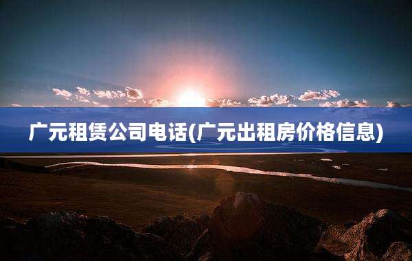 广元租赁公司电话(广元出租房价格信息)