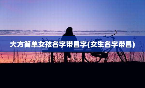 大方简单女孩名字带昌字(女生名字带昌)