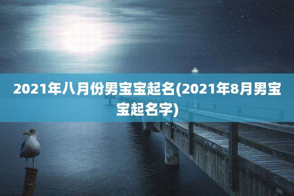 2021年八月份男宝宝起名(2021年8月男宝宝起名字)