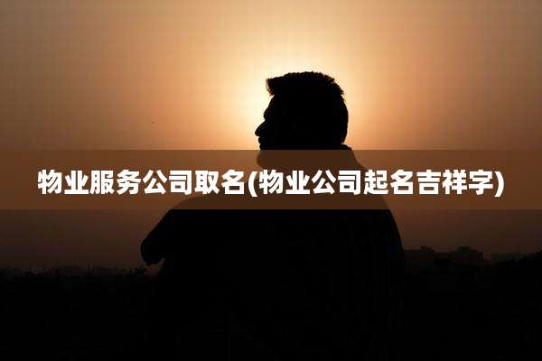 物业服务公司取名(物业公司起名吉祥字)