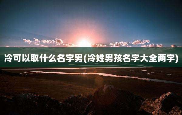 冷可以取什么名字男(冷姓男孩名字大全两字)