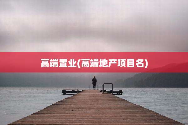 高端置业(高端地产项目名)