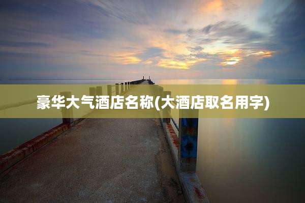 豪华大气酒店名称(大酒店取名用字)