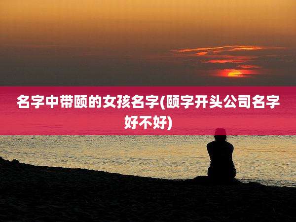 名字中带颐的女孩名字(颐字开头公司名字好不好)