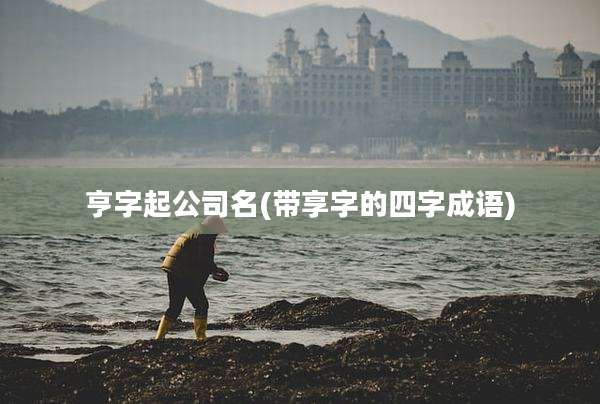 亨字起公司名(带享字的四字成语)
