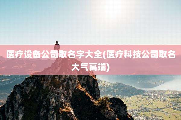 医疗设备公司取名字大全(医疗科技公司取名大气高端)