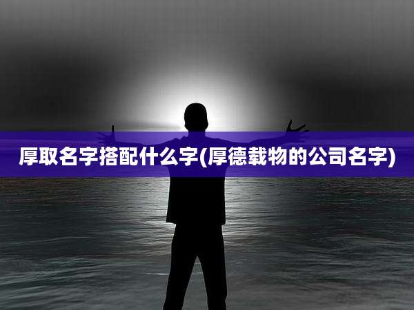 厚取名字搭配什么字(厚德载物的公司名字)
