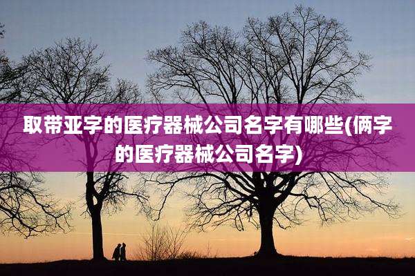 取带亚字的医疗器械公司名字有哪些(俩字的医疗器械公司名字)