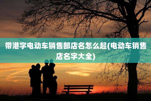 带港字电动车销售部店名怎么起(电动车销售店名字大全)