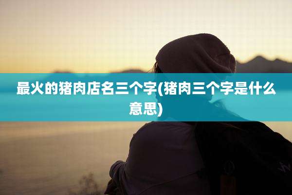 最火的猪肉店名三个字(猪肉三个字是什么意思)