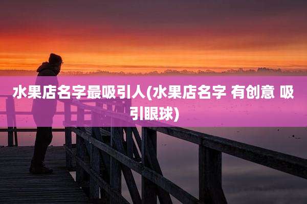 水果店名字最吸引人(水果店名字 有创意 吸引眼球)