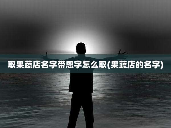 取果蔬店名字带恩字怎么取(果蔬店的名字)