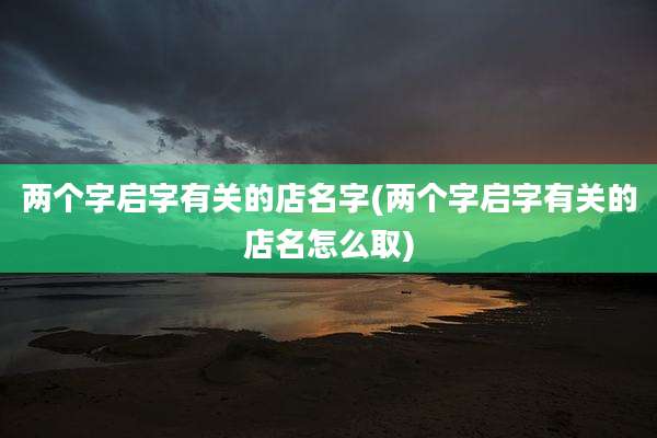 两个字启字有关的店名字(两个字启字有关的店名怎么取)