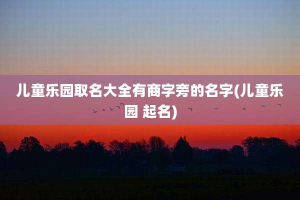 儿童乐园取名大全有商字旁的名字(儿童乐园 起名)