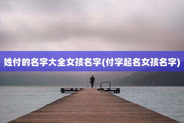 姓付的名字大全女孩名字(付字起名女孩名字)